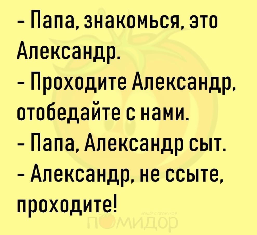 Папа знакомься это Александр Проходите Александр отобедайте с нами Папа Александр сыт Александр не ссыте проходите