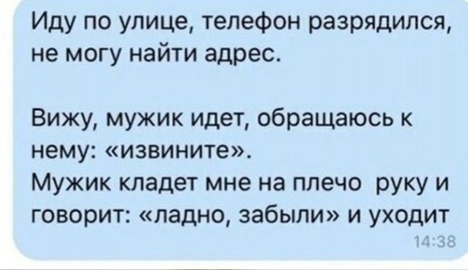Иду по улице телефон разрядился не могу найти адрес Вижу мужик идет обращаюсь к нему извините Мужик кладет мне на плечо руку и говорит ладно забыли и уходит