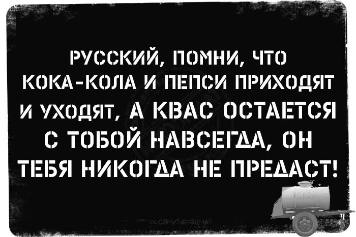 РУССКИЙ ПОМНИ ЧТО КОКА КОЛА И ПЕПСИ ПРИХОДЯТ И УХОДЯТ А КВАС ОСТАЕТСЯ С ТОБОЙ НАВСЕГДА ОН ТЕБЯ НИКОГДА НЕ ПРЕДАСТ