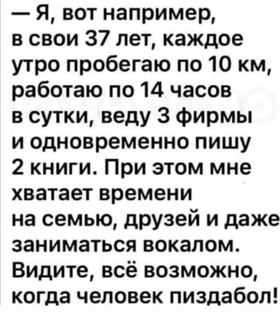Я вот например в свои 37 лет каждое утро пробегаю по 10 км работаю по 14 часов в сутки веду 3 фирмы и одновременно пишу 2 книги При этом мне хватает времени на семью друзей и даже заниматься вокалом Видите всё возможно когда человек пиздабол