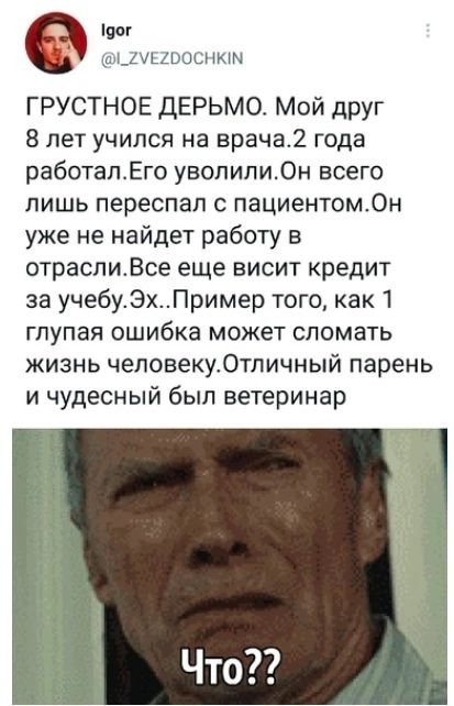 тог ц х_ыщьошюы ГРУСТНОЕ ДЕРЬМО мой АРУг 8 лет учился на врача2 года работалЕго уволили0н всего лишь переспал пациентомОн уже не найдет работу в отраслиВсе еще висит кредит за учебуЭхПример тогокак 1 глупая ошибка может сломать жизнь человеку0тличный парень и чудесный был ветеринар