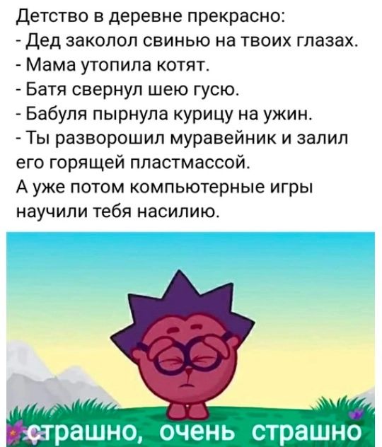 Детство в деревне прекрасны дед заколол свинью на твоих глазах Мама утопипа котят Батя свернул шею гусю Бабуля пырнула курицу на ужин Ты разворошип муравейник и залил его горящей пластмассой А уже потом компьютерные игры научили тебя насилию нрашно очень СТРЗШНО