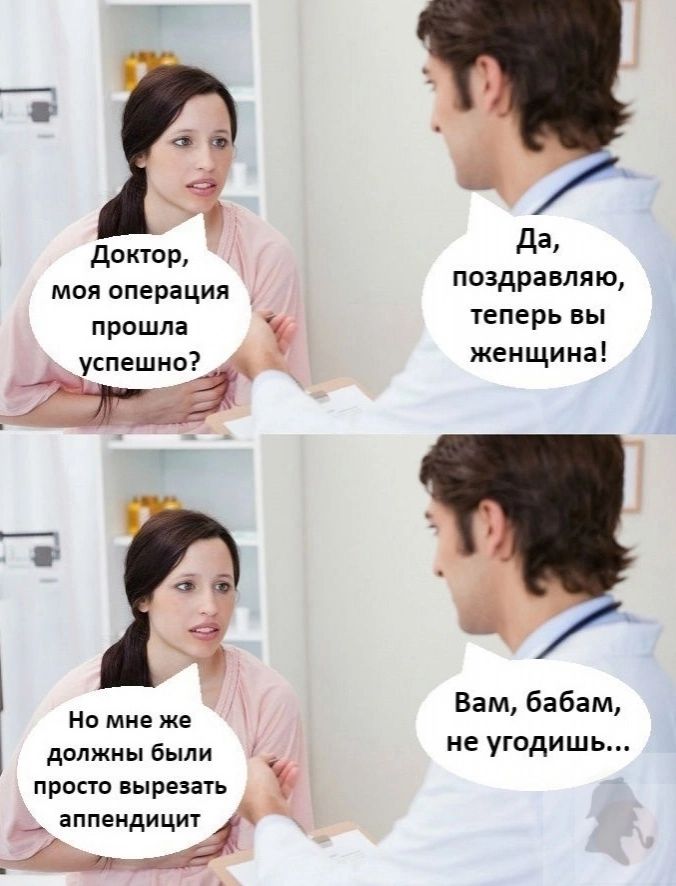 доктор моя операция прошла успеши НО мне же должны были просто вырезать аппендицит поздравляю теперь вы женщина Вам бабам не угодишь