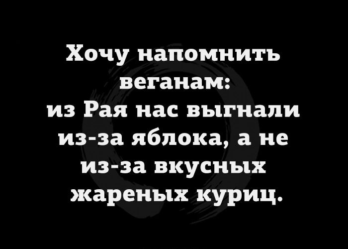 Хочу напомнить веганам из Рая нас выгнали из за яблока а не из за вкусных жареных куриц