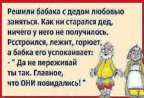 Решили бабака с дедом любовью заняться Как ни старался дед ничего у него не палучипось Рсстроипся лежит горюе а бабка его успокаивает да не переживай ты так Главное что они повидапись