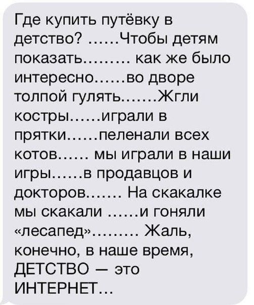 Где купить путёвку в детство Чтобы детям показать как же было интересно во дворе толпой гулять Жгпи костры играли в прятки пепенали всех КОТОВ МЫ играли В наши игры в продавцов и докторов На скакалке мы скакали и гоняли лесапед Жаль конечно в наше время дЕТСТВО это ИНТЕРНЕТ