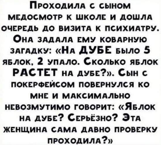 Проходилл с сыном медосмотр к школе и дошлд очередь до визит к психидтру Онд ЗАДАЛА ему ковлрную ЗАГАДКУ НА дУБЕ БЫЛО 5 явлок 2 упдло Сколько явлок РАСТЕТ ил дуве Сын покероейсом повернулся ко мне и мдксимдльно невозмутимо говорит Явлок нд дуве Серьёзно Этд женщина сдмд дивно проверку проходилд