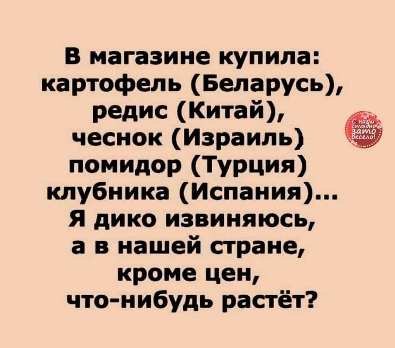 В магазине купила картофель Беларусь редис Китай чеснок Израиль помидор Турция клубника Испания Я дико извиняюсь а в нашей стране кроме цен что нибудь растёт