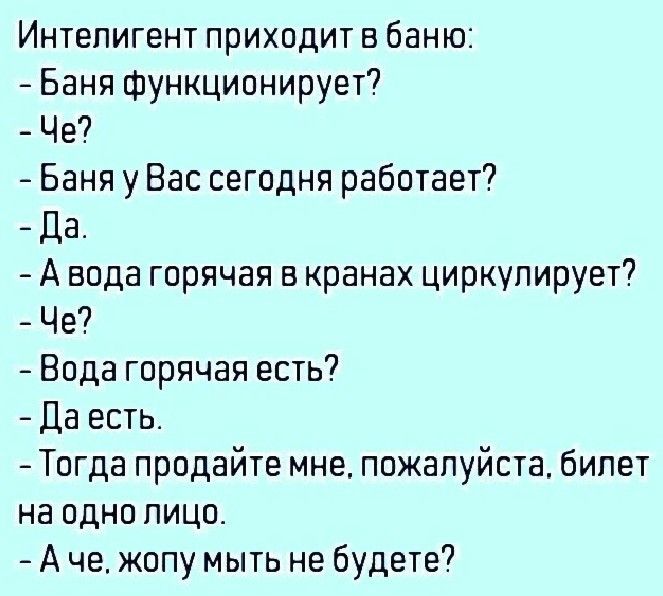 Интепигент приходит в баню Баня функционирует Че Баня у Вас сегодня работает Да А вода горячая в кранах циркулирует Че Вода горячая есть Да есть Тогда продайте мне пожалуйста билет на одно лицо А че жопу мыть не будете