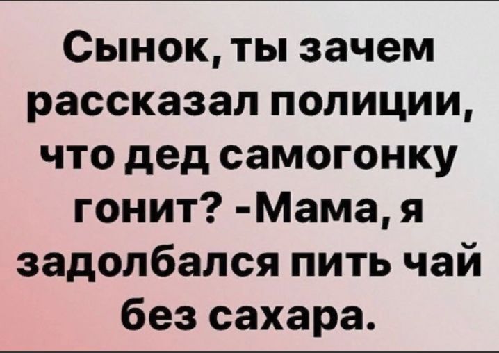 Сынок ты зачем рассказал полиции что дед самогонку гонит Мама я задолбался пить чай без сахара