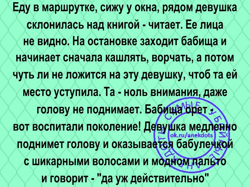 Еду в маршрутке сижу у окна рядом девушка склонилась над книгой читает Ее лица не видно На остановке заходит бабища и начинает сначала кашлять ворчать а ПОТОМ чуть ли не ложится на эту девушку чтоб та ей место уступила Та нопь внимания даже и говорит да уж действительно