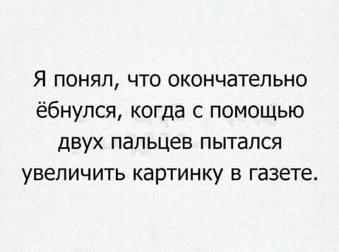 Я понял что окончательно ёбнулся когда с помощью двух пальцев пытался увеличить картинку в газете
