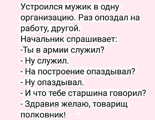 Устроился мужик в одну организацию Раз опоздал на работу другой Начальник спрашивает Ты в армии служил Ну служил На построение опаздывал Ну опаздывал И что тебе старшина говорил Здравия желаю товарищ полковник