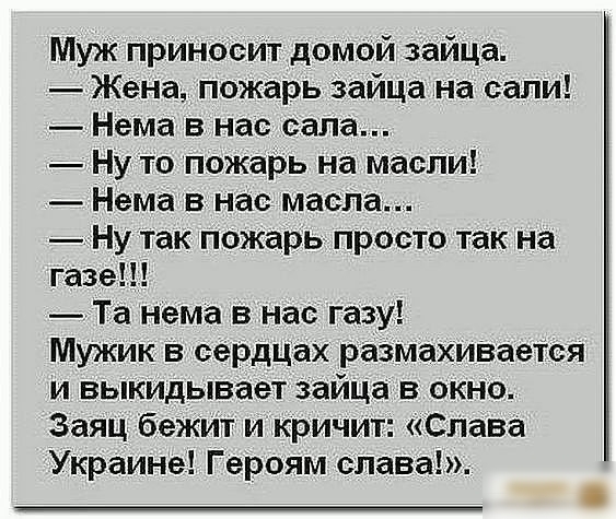 Муж приносит домой зайца Жена пожарь зайца на сали Нема в нас сапа Ну то пожарь на маспи Нема в нас масла Ну так пожарь просто так на газе Та нема в нас газу Мужик в сердцах размахиваеТся и выкидывает зайца в окно Заяц бежит и кричит Слава Украине Героям слава