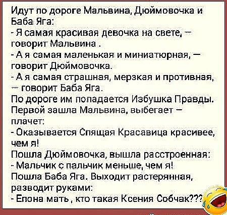 Идут по дороге Мальвина Дюймовочка и Баба Яга Я Самая красивая Девочка на СВЕТе говорит Мальвина Ая самая маленькая и миниатюрная говорит дюймовсчка Ая самая страшная мерзкая и противная говорит Баба Яга По дороге им попадается Избушка Правды Первой зашла Мальвина выбегает плачет Окатаывается Спящая Красавица красивее чем я Пошла дюймовочка вышла расстроенная МЗПЬЧИК С ПЗПЬЧИК меньше чем Я Пошла Б