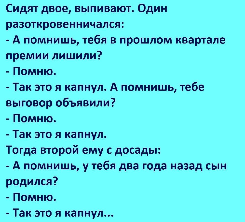 Сидят двое выпивают Один разоткровенничался А помнишь тебя в прошлом квартале премии лишили Помню Так это я капнул А помнишь тебе выговор объявили Помню Так это я капнул Тогда второй ему с досады А помнишь у тебя два года назад сын родился Помню Так это я капнул
