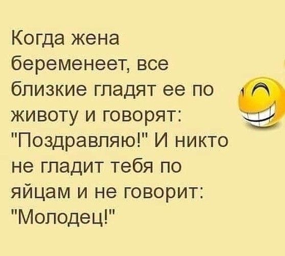 Когда жена беременеет все близкие гладят ее по животу и говорят _ Поздравляю И никто не гладит тебя по яйцам и не говорит Молодец