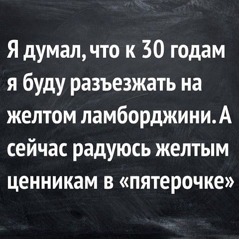 Я думалчто к 30 годам я буду разъезжать на желтом ламборджиниА сейчас радуюсь желтым ценникам в пятерочке