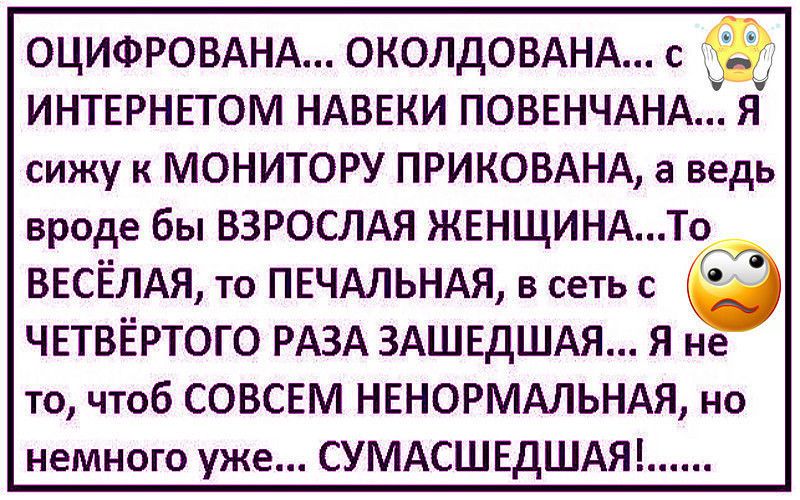 ОЦИФРОВАНА ОКОЛДОВАНА с ИНТЕРНЕТОМ НАВЕКИ ПОВЕНЧАНА Я сижу к МОНИТОРУ ПРИКОВАНА а ведь вроде бы ВЗРОСЛАЯ ЖЕНЩИНА То ВЕСЁЛАЯ то ПЕЧАЛЬНАЯ в сетьс ЧЕТВЕРТОГО РАЗА ЗАШЕДШАЯ Я не то чтоб СОВСЕМ НЕНОРМАЛЬНАЯ но немного уже СУМАСШЕДШАЯ