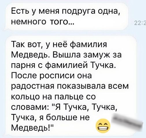 ЕСТЬ у меня подруга одна НЕМНОГО ТОГО Так вот у неё фамилия Медведь Вышла замуж за парня с фамилией Тучка После росписи она радостная показывала всем кольцо на пальце со словами Я Тучка Тучка Тучка я больше не Медведь 9