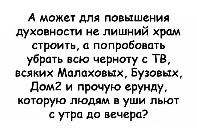 А может для повышения духовности не лишний храм строить а попробовать убрать всю черноту с ТВ всяких Малаховых Бузовых Дом2 и прочую ерунду которую людям в уши льют с утра до вечера