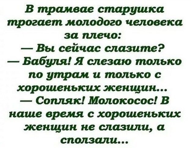 В трамвае старушка трогает молодого человека за плечо Вы сейчас слазите Бабуля Я слезаю только по утрам и только с хорошеньких женщин Сошк Молокосос В наше время с хорошеньких женщин не снизили сползти