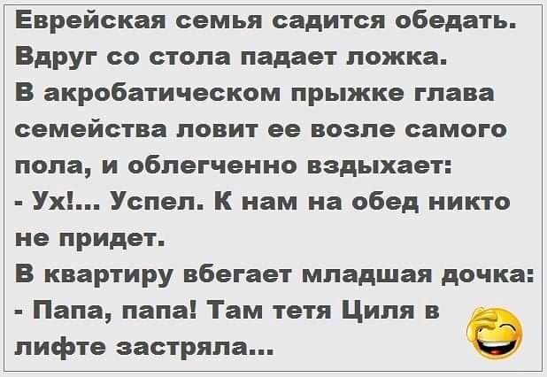 Еврейская семья садится обедать Вдруг со стола падает ложка В акробатическом прыжке глава семейства ловит ее возле самого пола и облегченно вздыхает Ух Успел К нам на обед никто не придет В квартиру вбегает младшая дочка Папа лапа Там тетя Циля в лифте застряла