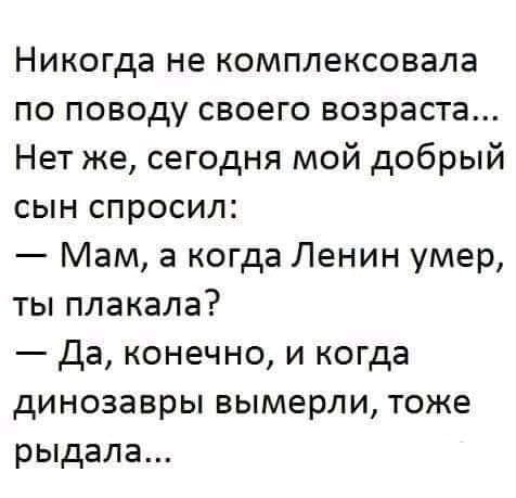 Никогда не комплексовала по поводу своего возраста Нет же сегодня мой добрый сын спросил Мам а когда Ленин умер ты плакала да конечно и когда динозавры вымерли тоже рыдала