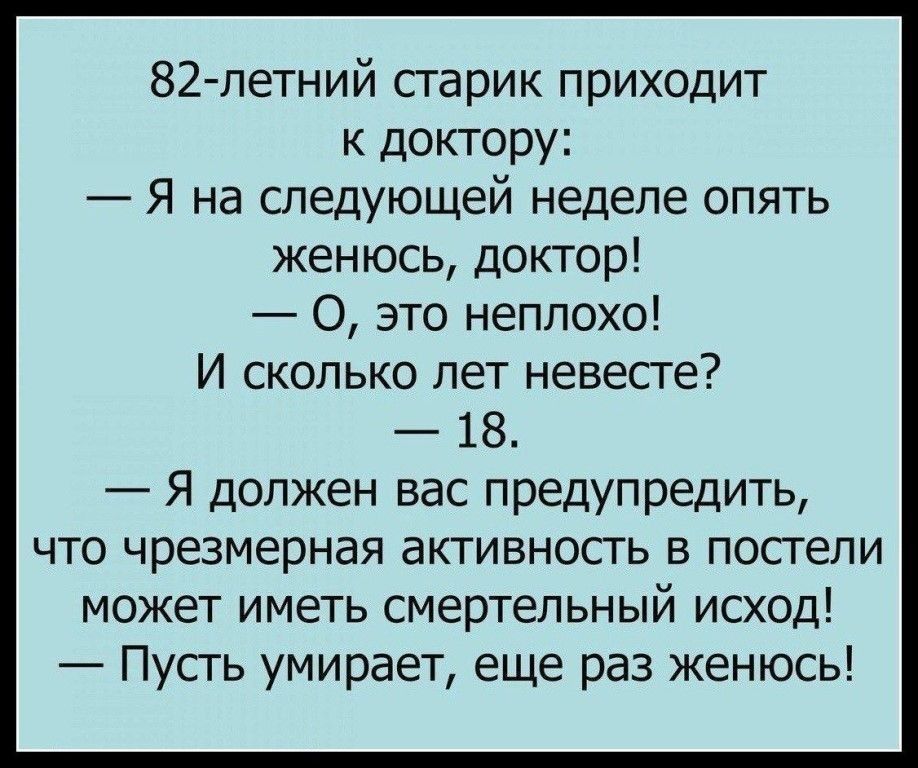 82 летний старик приходит к доктору Я на следующей неделе опять женюсь доктор О это неплохо И сколько лет невесте 18 Я должен вас предупредить что чрезмерная активность в постели может иметь смертельный исход Пусть умирает еще раз женюсь