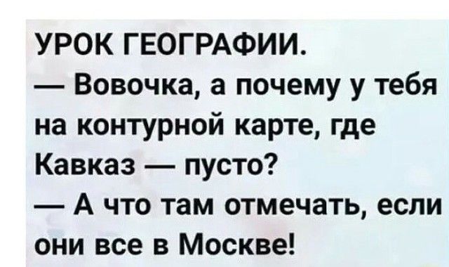 УРОК ГЕОГРАФИИ Вовочка а почему у тебя на контурной карте где Кавказ пусто А что там отмечать если они все в Москве