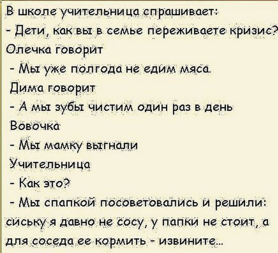 В школе учит ел ьни ца сп рдши вает Дети какхвы в сеМье переживаем кризис Олечка Говорит Мы уже пол года не едим мяса Пима говорит А мы зубы чистим один раз в де_нь Вовъчкіг Мы мамку выгнали Учительни цч Как это Мы спапкбй посветовалИсь и решили сИськуя давно не сіосу у па ни не стоит а для росёда ее кормить извините