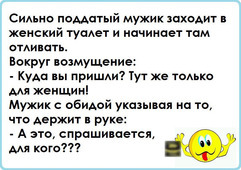 Сидьно поддатый мужик заходит в женский туаАет и начинает там отдивать Вокруг возмущение Куда вы прИШАи Тут же тодько дАя женщин Мужик с обидой указывая на то что держит в руке А это спрашивается дАя кого