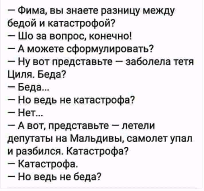 Фима вы знаете разницу между бедой и катастрофой Шо за вопрос конечно А можете сформулировать Ну вот представьте заболела тетя Циля Беда Беда Но ведь не катастрофа Нет А вот представьте летели депутаты на Мальдивы самолет упал и разбился Катастрофа Катастрофа Но ведь не беда