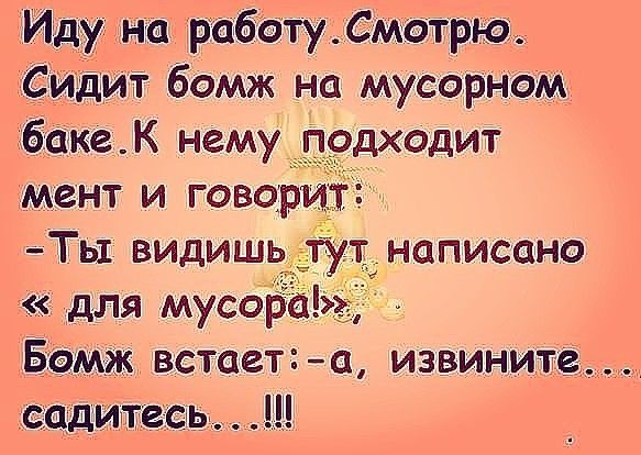 на рабшудмотрюъ дит бомж на мусорном бешкаК нему Подходит мент и говор Ть1 видишь НЦПИСФНО для мусора Бомж встает а извините Ш