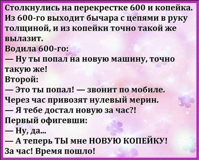 Столкнулись на перекрестке 600 и копейка Из 600 го выходит бычара с цепями в руку толщиной и из копейки точно такой же вылазит Водила 600 го Ну ты попал на новую машину точно такую же Второй Это ты попал звонит по мобиле Через час привозят нулевый мерин Я тебе достал новую за час Первый офигевши Ну да А теперь ТЫ мне НОВУЮ КОПЕЙКУ За час Время пошло