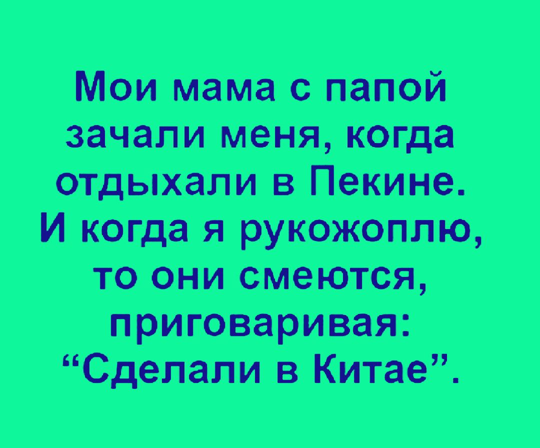 Мои мама папаи зачали меня іквгі этдыхали Пекине И когда я рукэжвплю Ю ани вмвются приговаривая Сделали в Китае_