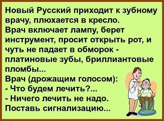 Новый Русский приходит к зубному врачу плюхается в кресло Врач включает лампу берет инструмент просит открыть рот и чуть не падает в обморок платиновые зубы бриллиантовые пломбы Врач дрожащим голосом Что будем лечить Ничего лечить не надо Поставь сигнализацию