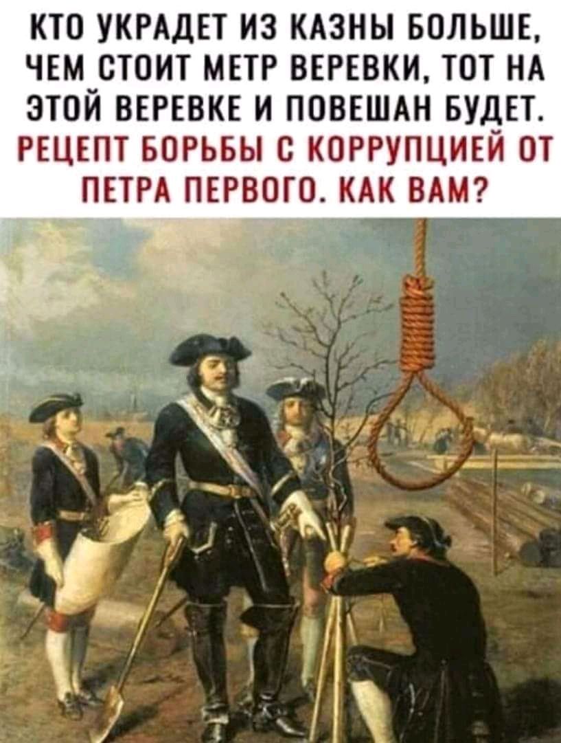 КТО УКРАДЕТ ИЗ КАЗНЫ БОЛЬШЕ ЧЕМ СТОИТ МЕТР ВЕРЕВКИ ТОТ НА ЭТОЙ ВЕРЕВКЕ И ПОВЕШАН БУДЕТ РЕЦЕПТ БОРЬБЫ С КОРРУПЦИЕЙ ОТ ПЕТРА ПЕРВОГО КАК ВАМ
