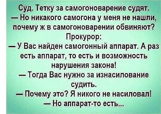 _д Тётку за самогоноварение будя никакого самогона у меня не наш почему ж в самогоноварении обвиняют Прокурор У Вас найден самогонный аппарат А раз есть аппарат то есть и возможность нарушения закона Тогда Вас нужно за изнасилование судить Почему это Я никого не насиловал Но аппарат то есть
