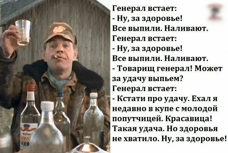 Генерал встает Ну за здоровье Все выпили Наливают Генерал встает Ну за здоровье Все выпили Наливают Товарищ генерал Может за удачу выпьем Генерал встает Кстати про удачу Ехал я недавно в купе с молодой попутчицей Красавица Такая удача Но здоровья не хватило Ну за здоровье
