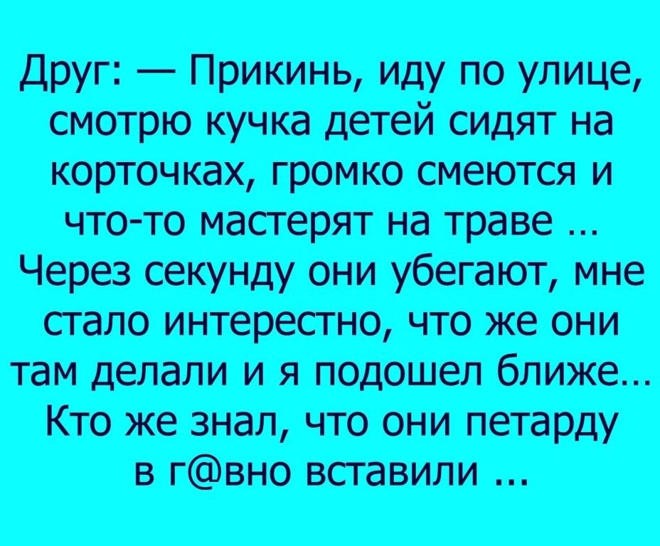 дру _ прикинь иду ПО УЛИЦЕ смотрю кучи детей сидят на корточках громко смеются и что то мастерят на траве Через секунду они убегают мне пало интерестно что же они там делали и я подошел ближе Кто же знал что они петарду в Гвно вставили