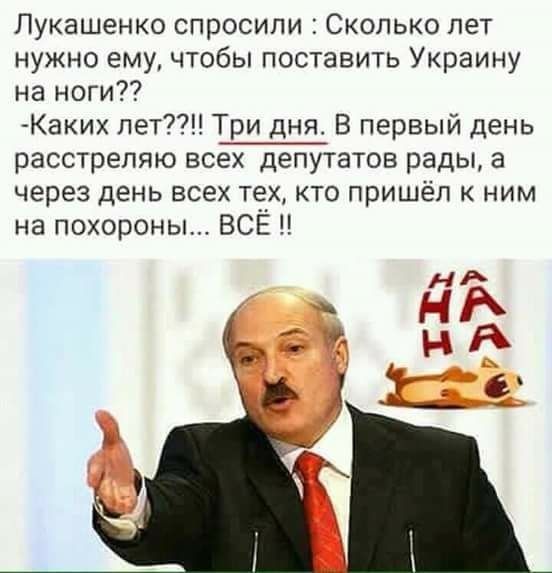 Лукашенко спросили Сколько лет нужно ему чтобы поставить Украину на ноги Каких лет Три дня В первый день расстрепяю всех депутатов рады а через день всех тех кто пришёл к ним на похороны ВСЁ