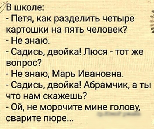 В школе Петя как разделить четыре картошки на пять человек Не знаю Садись двойка Люся тот же вопрос Не знаю Марь Ивановна Садись двойка Абрамчик а ты что нам скажешь Ой не морочите мине голову сварите пюре яп 1
