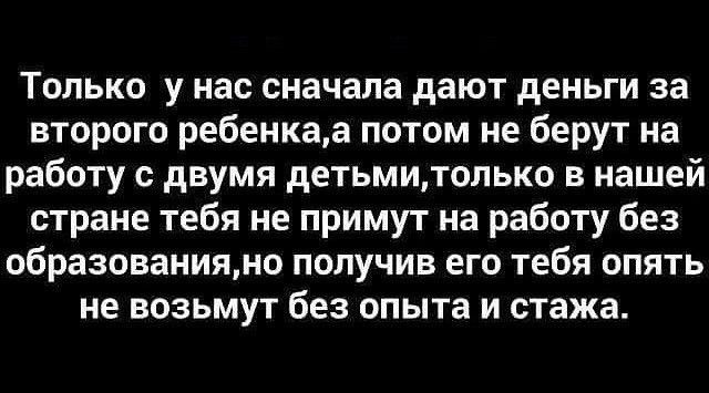 Только у нас сначала дают деньги за второго ребенкаа потом не берут на работу с двумя детьмитолько в нашей стране тебя не примут на работу без образованияно получив его тебя опять не возьмут без опыта и стажа