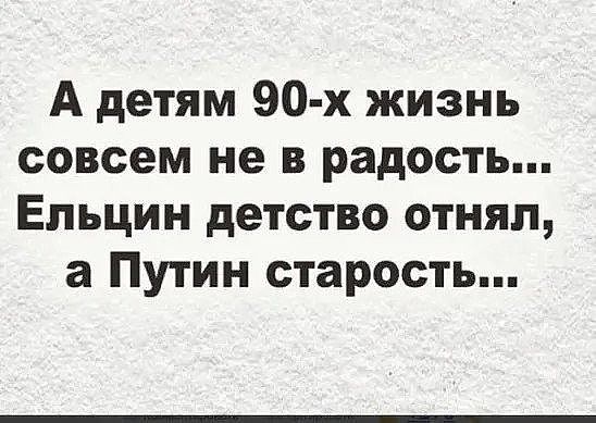 А детям 90 х жизнь совсем не в радость Ельцин детство отнял а Путин старость