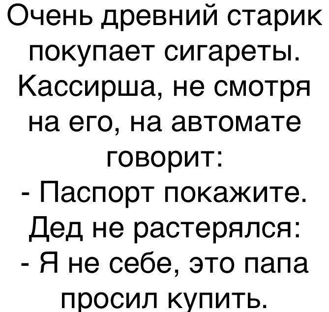 Очень древний старик покупает сигареты Кассирша не смотря на его на автомате говорит Паспорт покажите Дед не растерялся Я не себе это папа просил купить