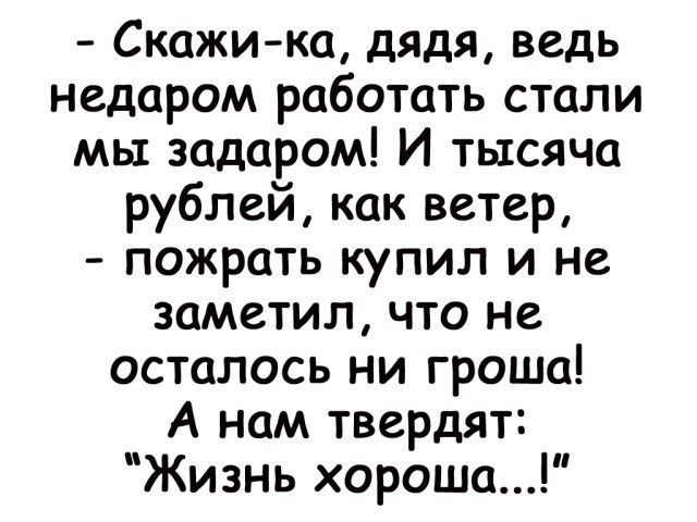 Скажика дядя ведь недаром работать стали мы задаром И тысяча рублей как ветер пожрать купил и не заметил что не осталось ни гроша А нам твердят Жизнь хороша