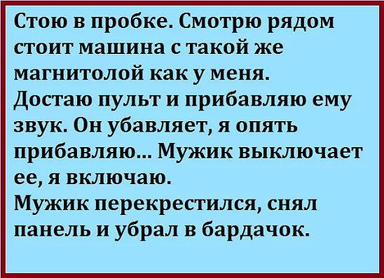 Стою в пробке Смотрю рядом стоит машина с такой же магнитолой как у меня Достаю пульт и прибавляю ему звук Он убавляет я опять прибавляю Мужик выключает ее я включаю Мужик перекрестился снял панель и убрал в бардачок