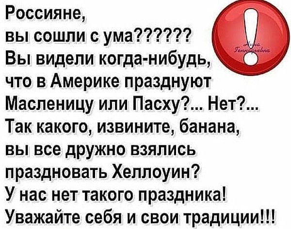 Россияне вы сошли с ума Вы видели когда нибудь что в Америке празднуют Масленицу или Пасху Нет Так какого извините банана вы все дружно взялись праздновать Хеллоуин У нас нет такого праздника Уважайте себя и свои традиции