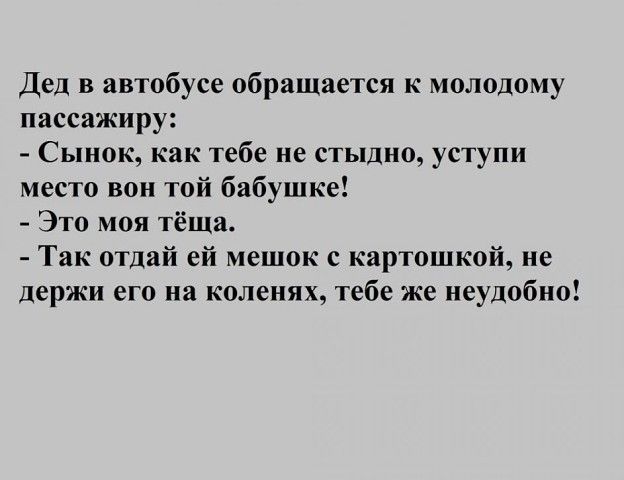 Дед в автобусе обращается к молодому пассажиру Сынок как тебе не стыдно уступи место вон той бабушке Это моя тёща Так отдай ей мешок с картошкой не держи его на коленях тебе же неудобно